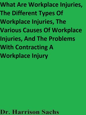 cover image of What Are Workplace Injuries, the Different Types of Workplace Injuries, the Various Causes of Workplace Injuries, and the Problems With Contracting a Workplace Injury